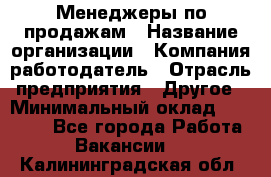Менеджеры по продажам › Название организации ­ Компания-работодатель › Отрасль предприятия ­ Другое › Минимальный оклад ­ 15 000 - Все города Работа » Вакансии   . Калининградская обл.